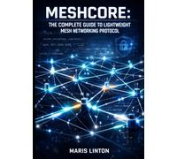 MESHCORE: THE COMPLETE GUIDE TO LIGHTWEIGHT MESH NETWORKING PROTOCOL: BUILD MULTI-HOP PACKET ROUTING WITH LORA RADIOS, AES-256 ENCRYPTION, AND EMBEDDED C++ FOR IOT PROJECTS