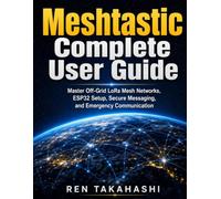 Meshtastic Complete User Guide: Master Off-Grid LoRa Mesh Networks, ESP32 Setup, Secure Messaging, and Emergency Communication