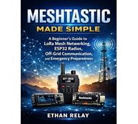 Meshtastic Made Simple: A Beginner’s Guide to LoRa Mesh Networking, ESP32 Radios, Off-Grid Communication, and Emergency Preparedness: 3 (Hands-on Tech Project Series)