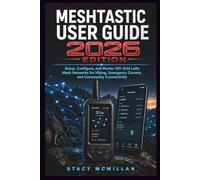 MESHTASTIC USER GUIDE - 2026 EDITION: Setup, Configure, and Master Off-Grid LoRa Mesh Networks for Hiking, Emergency Comms, and Community Connectivity (From Setup to Mastery)