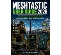 MESHTASTIC USER GUIDE 2026: Step-by-Step Instructions for Setting Up, Configuring, Off-Grid Messaging, LoRa Networking, GPS Tracking, and Advanced Features for Reliable Communication Anywhere
