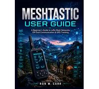 MESHTASTIC USER GUIDE: A Beginner's Guide to LoRa Mesh Networks, Off-Grid Communication & GPS Tracking