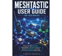 Meshtastic User Guide for Beginners: Choose the Right Hardware, Build Reliable LoRa Mesh Networks, Optimize Performance, and Solve Real-World Problems Step by Step