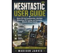 MESHTASTIC USER GUIDE: Master Off-Grid Communication, LoRa Mesh Networking, GPS Tracking, and Community Networks Without Internet (The Off-Grid Technology Series)