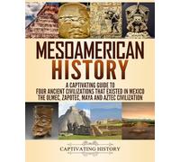 Mesoamerican History: A Captivating Guide to Four Ancient Civilizations that Existed in Mexico - The Olmec, Zapotec, Maya and Aztec Civilization (Exploring Ancient History)