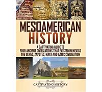 Mesoamerican History: A Captivating Guide to Four Ancient Civilizations that Existed in Mexico - The Olmec, Zapotec, Maya and Aztec Civilization