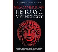 Mesoamerican History & Mythology: Aztec, Inca, Maya, Toltec, Zapotec & Central American Myths, Legends, Mysteries & History Uncovered