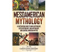 Mesoamerican Mythology: A Captivating Guide to Maya Mythology, Aztec Mythology, Inca Mythology, and Central American Myths