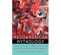 Mesoamerican Mythology : A Guide to the Gods, Heroes, Rituals, and Beliefs of Mexico and Central America