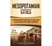 Mesopotamian Cities: A Captivating Guide to Eridu, Uruk, Ur, Akkad, Assur, Lagash, Babylon, Nippur, Nimrud, and Nineveh (Exploring Mesopotamia)