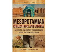 Mesopotamian Civilizations and Empires: An Enthralling Journey Through Sumer, Akkad, Babylon, and Assyria