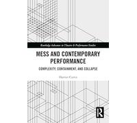Mess and Contemporary Performance: Complexity, Containment, and Collapse (Routledge Advances in Theatre & Performance Studies)