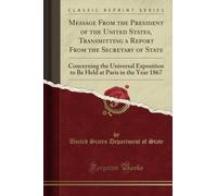 Message From the President of the United States, Transmitting a Report From the Secretary of State (Classic Reprint): Concerning the Universal ... at Paris in the Year 1867 (Classic Reprint)
