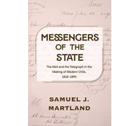 Messengers of the State : The Mail and the Telegraph in the Making of Modern Chile, 1818-1895