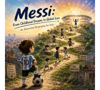 Messi: From Childhood Dreams to Global Icon: An Illustrated Biography for Kids