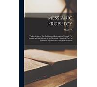 Messianic Prophecy: The Prediction of The Fulfilment of Redemption Through The Messiah: a Critical Study of The Messianic Passages of The Old Testament in The Order of Their Development