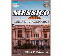 MESSICO GUIDA DI VIAGGIO 2026: Cultura, storia, approfondimenti regionali e conoscenze essenziali per viaggi significativi attraverso il Messico (La serie Global Explorer di Elliot R. Fairmont)