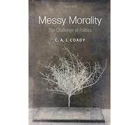 Messy Morality – The Challenge of Politics (Uehiro Series in Practical Ethics)