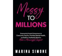 Messy To Millions: Empowering Female Entrepreneurs to Overcome Trauma, Prioritize Mental Health, and Build an Authentic Brand to Make a Meaningful Impact