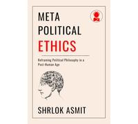 Meta-Political Ethics: Reframing Political Philosophy in a Post-Human Age (Architecting the Global Political Philosophy)