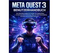 Meta Quest 3 Benutzerhandbuch: Das vollständige Handbuch für Einsteiger ortgeschrittene mit Schritt-für-Schritt-Einrichtung, Tipps und Tricks, ... VR-Fitness und versteckten Funktionen
