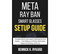 META RAY BAN SMART GLASSES SETUP GUIDE: A complete Step-by-Step manual to Mastering Your Tech Eyewear - From Setting up to Effortless Voice Control, Hands-Free Streaming, and Pro Tips