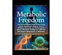 Metabolic Freedom: The Science-Based Guide to Reversing Insulin Resistance, Healing Type 2 Diabetes Naturally, and Restoring the Body’s Metabolic Intelligence-Without Diet Dogma, Medications