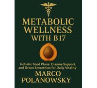 Metabolic Wellness with B17: Holistic Food Plans, Enzyme Support, and Green Smoothies for Daily Vitality