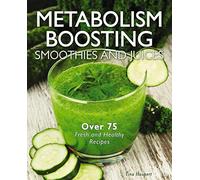 Metabolism-Boosting Smoothies and Juices: Over 75 Fresh and Healthy Recipes