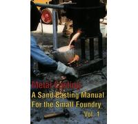 Metal Casting: A Sand Casting Manual For the Small Foundry, Vol 1