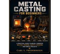 METAL CASTING FOR BEGINNERS: A Practical Guide to Molds, Furnaces, Melting, Pouring, Safety, Finishing, and Simple Projects