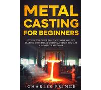 Metal Casting for Beginners: Step By Step Guide That Will Help You Get Started with Metal Casting, Even If You Are a Complete Beginner