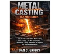 Metal Casting Handbook: A Step-by-Step Guide to DIY Metal Casting, Sand Casting, Lost Wax Techniques, Investment Casting, and Projects for Beginners and Aspiring Foundry Artists