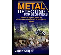 METAL DETECTING FOR BEGINNERS: Best Book for Beginners, Step by Step Guide, with Advanced Illustration for Finding Hidden Treasures