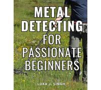Metal Detecting For Passionate Beginners: A Guide to Treasure Hunting | Unlock the Secrets of the Past and Discover Hidden Treasures with Step-by-Step Instructions, Tips, and Best Models