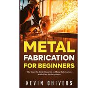 Metal Fabrication for Beginners: The Step-By-Step Blueprint to Metal Fabrication Made Easy for Beginners