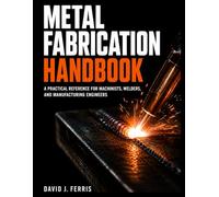 Metal Fabrication Handbook: A Practical Reference for Machinists, Welders and Manufacturing Engineers