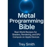 Metal Programming Bible: Real-World Recipes for Shaders, Rendering, and GPU Compute on Apple Devices (Complete Guide to App & Software Mastery for Beginners)