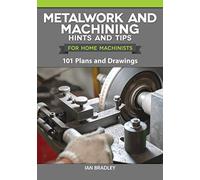 Metalwork and Machining Hints and Tips for Home Machinists: 101 Plans and Drawings