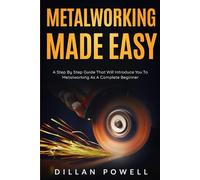Metalworking Made Easy: A Step By Step Guide That Will Introduce You To Metalworking As A Complete Beginner