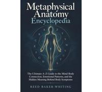 Metaphysical Anatomy Encyclopedia: The Ultimate A-Z Guide to the Mind-Body Connection, Emotional Patterns, and the Hidden Meaning Behind Body Symptoms