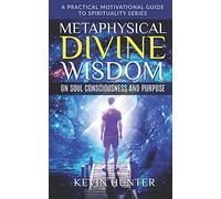 Metaphysical Divine Wisdom on Soul Consciousness and Purpose: A Practical Motivational Guide to Spirituality Series: 2