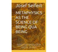 METAPHYSICS AS THE SCIENCE OF BEING QUA BEING: First Principles, Transcendentals, Pure Perfections, Categories and Modes of Being (Realist Phenomenological Philosophy)