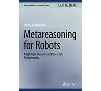 Metareasoning for Robots: Adapting in Dynamic and Uncertain Environments (Synthesis Lectures on Computer Science)