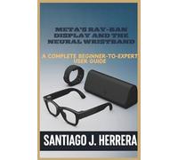 Meta's Ray-Ban Display and Neural Wristband: The Complete Beginner-to-Expert User Guide: Learn Setup, Navigation, Personalization, Hidden Shortcuts, and Troubleshooting with Step-by-Step Tutorials