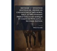 Methode et invention nouvelle de dresser les chevaux par le très-noble, haut, et très-puissant prince Guillaume marquis et comte de Newcastle ... Seconde édition.