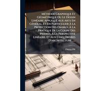 Méthode Graphique Et Géométrique Ou Le Dessin Linéaire Appliqué Aux Arts En Général, Et En Particulier À La Projection Des Ombres, À La ... Et Aux Cinq Ordres D'architecture ......