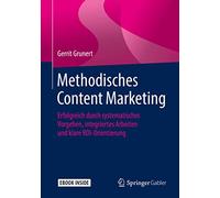Methodisches Content Marketing: Erfolgreich durch systematisches Vorgehen, integriertes Arbeiten und klare ROI-Orientierung