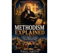 Methodism Explained: A Global Beginner’s Guide to Grace, Holiness, Worship, and the Wesleyan Way (Christianity Explained)