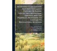 Methodist Class Leaders Not New Testament Pastors Or Elders. Louth 'free Methodism' Exposed, And The Pamphlet, Professing To Contain Its Regulations, Reviewed